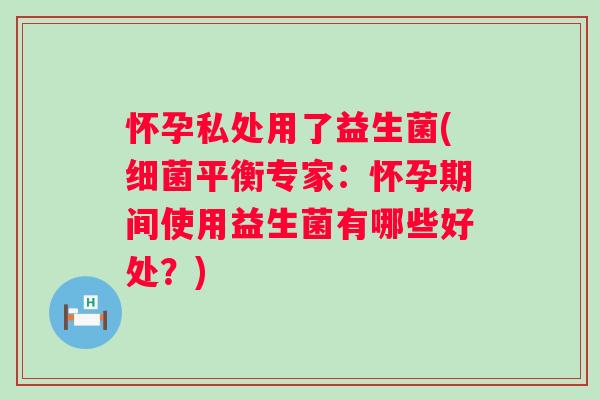 怀孕私处用了益生菌(平衡专家:怀孕期间使用益生菌有哪些好处?) 怀孕私处用了益生菌(平衡专家:怀孕期间使用益生菌有哪些好处?)
