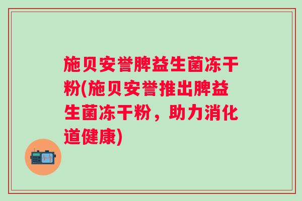 施贝安誉脾益生菌冻干粉(施贝安誉推出脾益生菌冻干粉，助力消化道健康)