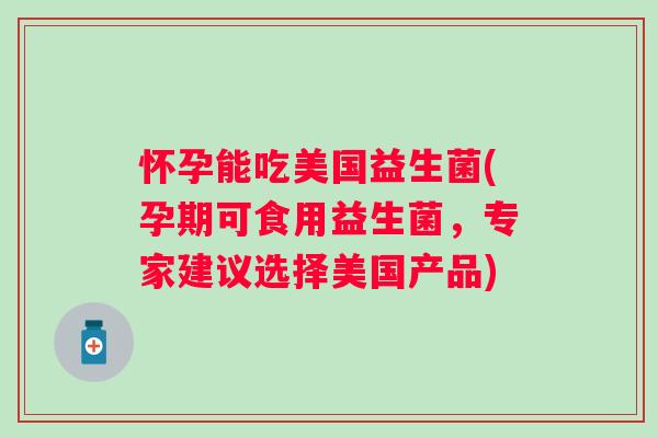 怀孕能吃美国益生菌(孕期可食用益生菌,专家建议选择美国产品) 怀孕能吃美国益生菌(孕期可食用益生菌,专家建议选择美国产品)