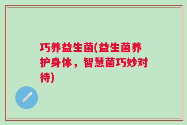 巧养益生菌(益生菌养护身体,智慧菌巧妙对待) 巧养益生菌(益生菌养护身体,智慧菌巧妙对待)