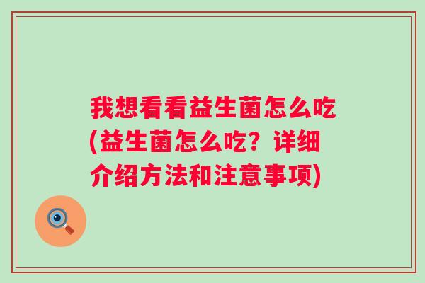 我想看看益生菌怎么吃(益生菌怎么吃?详细介绍方法和注意事项) 我想看看益生菌怎么吃(益生菌怎么吃?详细介绍方法和注意事项)