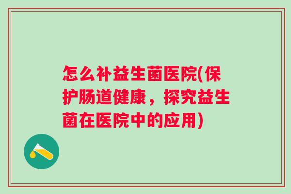 怎么补益生菌医院(保护肠道健康,探究益生菌在医院中的应用) 怎么补益生菌医院(保护肠道健康,探究益生菌在医院中的应用)