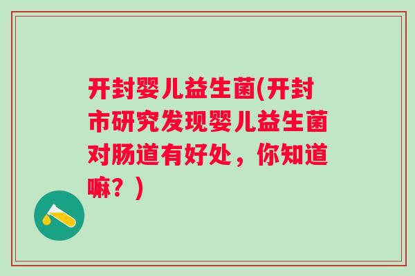 开封婴儿益生菌(开封市研究发现婴儿益生菌对肠道有好处,你知道嘛?) 开封婴儿益生菌(开封市研究发现婴儿益生菌对肠道有好处,你知道嘛?)
