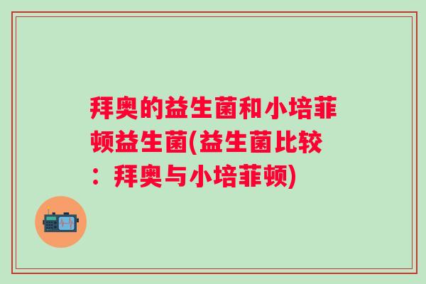 拜奥的益生菌和小培菲顿益生菌(益生菌比较：拜奥与小培菲顿)