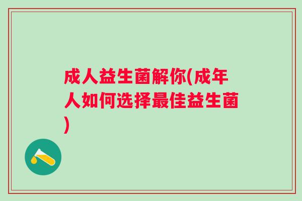 成人益生菌解你(成年人如何选择佳益生菌) 成人益生菌解你(成年人如何选择佳益生菌)