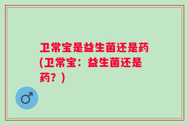 卫常宝是益生菌还是药(卫常宝：益生菌还是药？)
