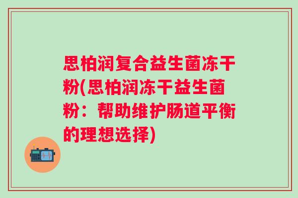 思柏润复合益生菌冻干粉(思柏润冻干益生菌粉:帮助维护肠道平衡的理想选择) 思柏润复合益生菌冻干粉(思柏润冻干益生菌粉:帮助维护肠道平衡的理想选择)