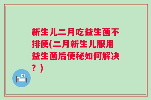 新生儿二月吃益生菌不排便(二月新生儿服用益生菌后如何解决?) 新生儿二月吃益生菌不排便(二月新生儿服用益生菌后如何解决?)