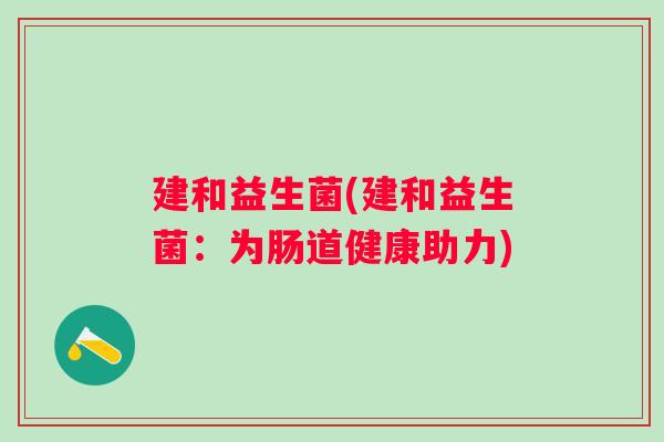 建和益生菌(建和益生菌:为肠道健康助力) 建和益生菌(建和益生菌:为肠道健康助力)