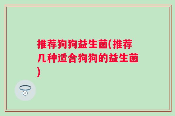 推荐狗狗益生菌(推荐几种适合狗狗的益生菌)
