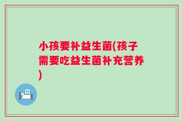 小孩要补益生菌(孩子需要吃益生菌补充营养) 小孩要补益生菌(孩子需要吃益生菌补充营养)