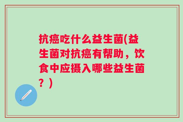 抗吃什么益生菌(益生菌对抗有帮助,饮食中应摄入哪些益生菌?) 抗吃什么益生菌(益生菌对抗有帮助,饮食中应摄入哪些益生菌?)