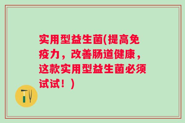 实用型益生菌(提高力,改善肠道健康,这款实用型益生菌必须试试!) 实用型益生菌(提高力,改善肠道健康,这款实用型益生菌必须试试!)
