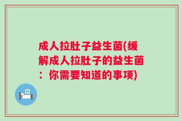 成人拉肚子益生菌(缓解成人拉肚子的益生菌:你需要知道的事项) 成人拉肚子益生菌(缓解成人拉肚子的益生菌:你需要知道的事项)