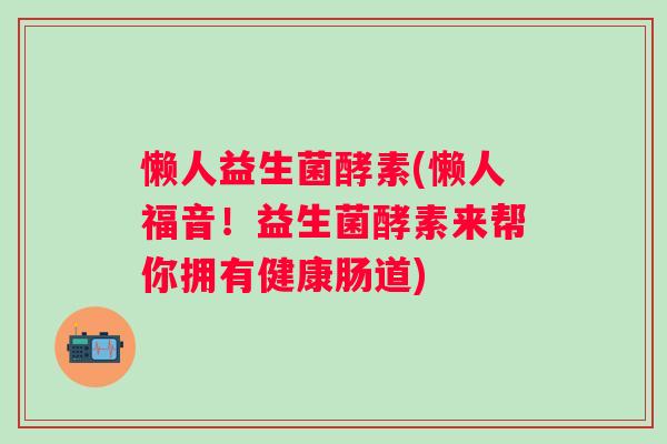 懒人益生菌酵素(懒人福音!益生菌酵素来帮你拥有健康肠道) 懒人益生菌酵素(懒人福音!益生菌酵素来帮你拥有健康肠道)