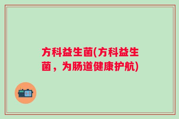 方科益生菌(方科益生菌,为肠道健康护航) 方科益生菌(方科益生菌,为肠道健康护航)