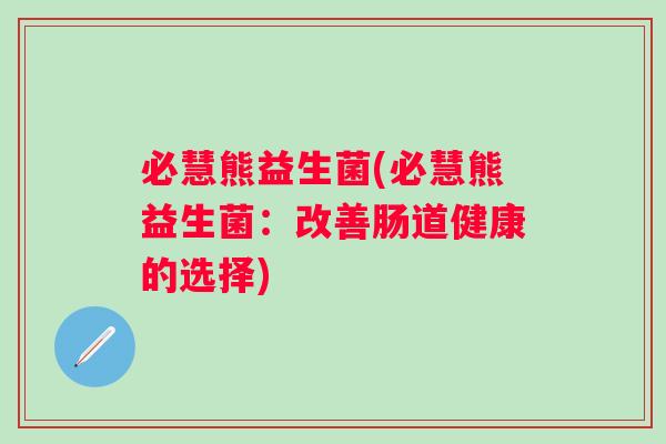 必慧熊益生菌(必慧熊益生菌:改善肠道健康的选择) 必慧熊益生菌(必慧熊益生菌:改善肠道健康的选择)