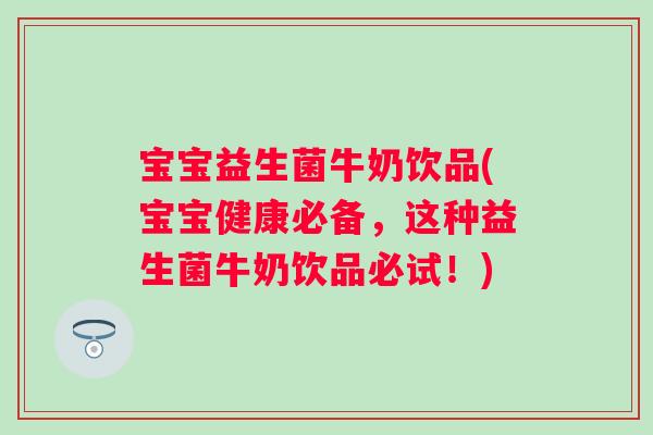 宝宝益生菌牛奶饮品(宝宝健康必备,这种益生菌牛奶饮品必试!) 宝宝益生菌牛奶饮品(宝宝健康必备,这种益生菌牛奶饮品必试!)