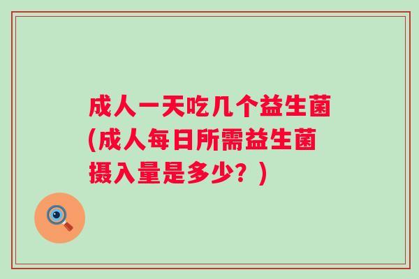 成人一天吃几个益生菌(成人每日所需益生菌摄入量是多少？)