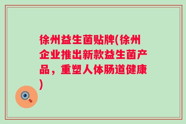 徐州益生菌贴牌(徐州企业推出新款益生菌产品,重塑人体肠道健康) 徐州益生菌贴牌(徐州企业推出新款益生菌产品,重塑人体肠道健康)