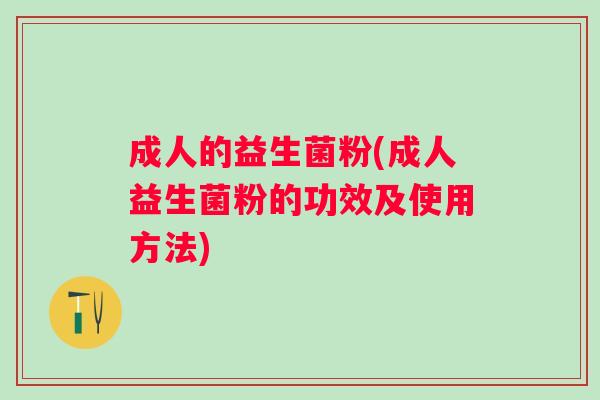 成人的益生菌粉(成人益生菌粉的功效及使用方法) 成人的益生菌粉(成人益生菌粉的功效及使用方法)