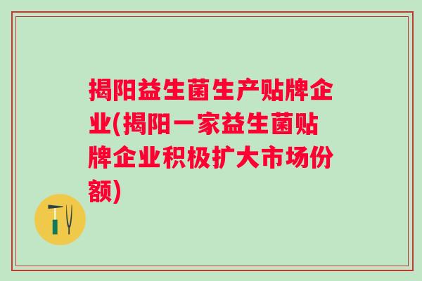 揭阳益生菌生产贴牌企业(揭阳一家益生菌贴牌企业积极扩大市场份额)