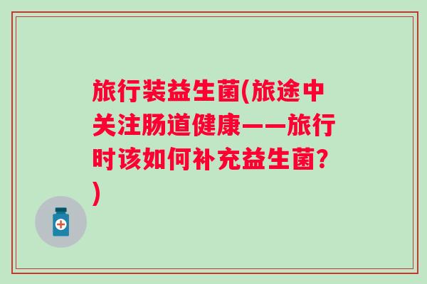 旅行装益生菌(旅途中关注肠道健康——旅行时该如何补充益生菌?) 旅行装益生菌(旅途中关注肠道健康——旅行时该如何补充益生菌?)