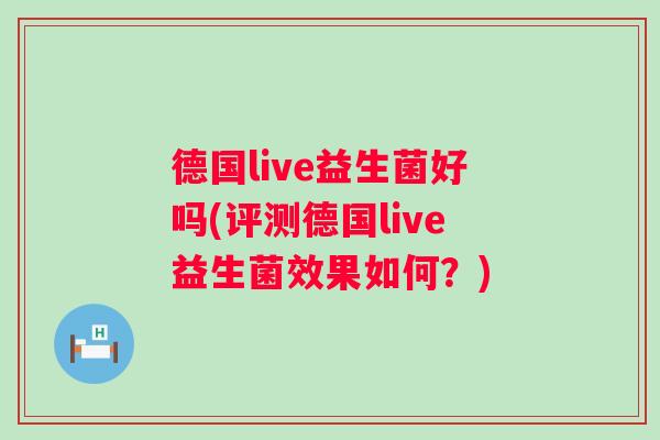 德国live益生菌好吗(评测德国live益生菌效果如何?) 德国live益生菌好吗(评测德国live益生菌效果如何?)