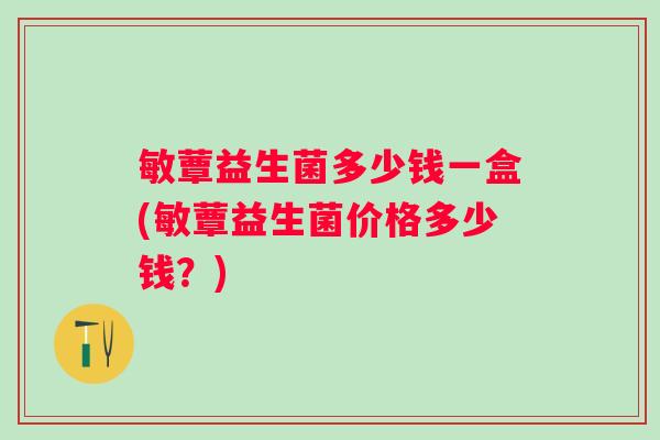 敏蕈益生菌多少钱一盒(敏蕈益生菌价格多少钱？)