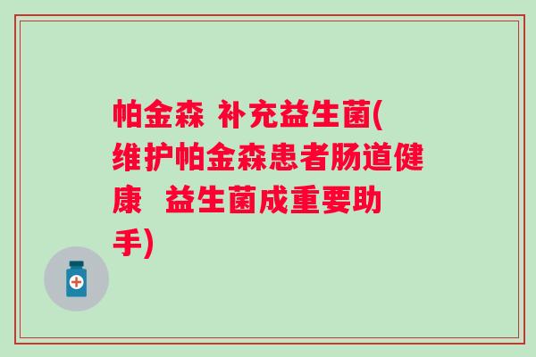 帕金森 补充益生菌(维护帕金森患者肠道健康 益生菌成重要助手) 帕金森 补充益生菌(维护帕金森患者肠道健康 益生菌成重要助手)