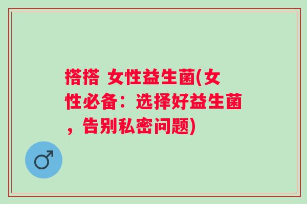 搭搭 女性益生菌(女性必备:选择好益生菌,告别私密问题) 搭搭 女性益生菌(女性必备:选择好益生菌,告别私密问题)