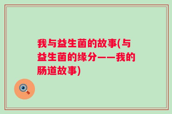 我与益生菌的故事(与益生菌的缘分——我的肠道故事) 我与益生菌的故事(与益生菌的缘分——我的肠道故事)