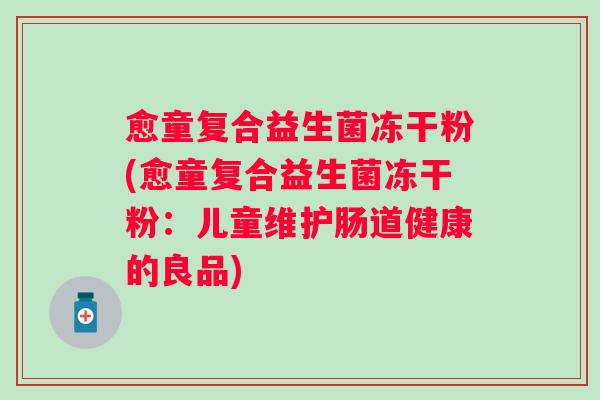 愈童复合益生菌冻干粉(愈童复合益生菌冻干粉:儿童维护肠道健康的良品) 愈童复合益生菌冻干粉(愈童复合益生菌冻干粉:儿童维护肠道健康的良品)