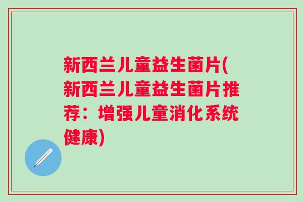新西兰儿童益生菌片(新西兰儿童益生菌片推荐:增强儿童消化系统健康) 新西兰儿童益生菌片(新西兰儿童益生菌片推荐:增强儿童消化系统健康)