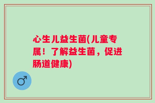 心生儿益生菌(儿童专属！了解益生菌，促进肠道健康)