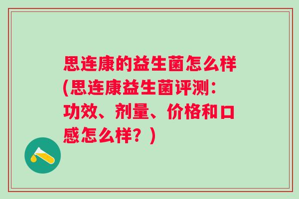 思连康的益生菌怎么样(思连康益生菌评测：功效、剂量、价格和口感怎么样？)