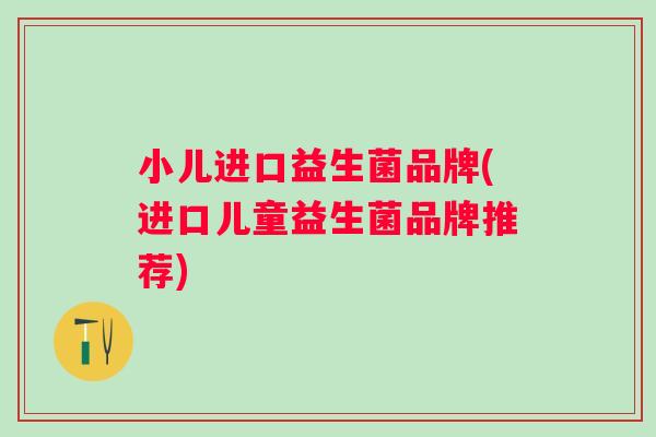 小儿进口益生菌品牌(进口儿童益生菌品牌推荐) 小儿进口益生菌品牌(进口儿童益生菌品牌推荐)