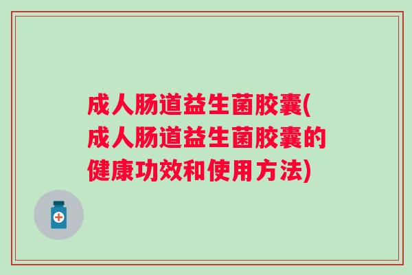 成人肠道益生菌胶囊(成人肠道益生菌胶囊的健康功效和使用方法)