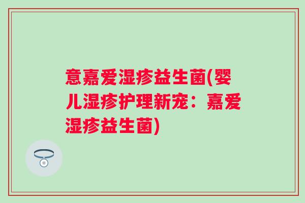 意嘉爱益生菌(婴儿护理新宠:嘉爱益生菌) 意嘉爱益生菌(婴儿护理新宠:嘉爱益生菌)