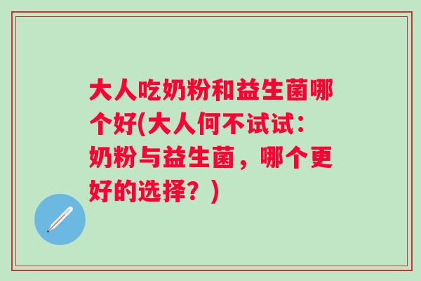 大人吃奶粉和益生菌哪个好(大人何不试试:奶粉与益生菌,哪个更好的选择?) 大人吃奶粉和益生菌哪个好(大人何不试试:奶粉与益生菌,哪个更好的选择?)