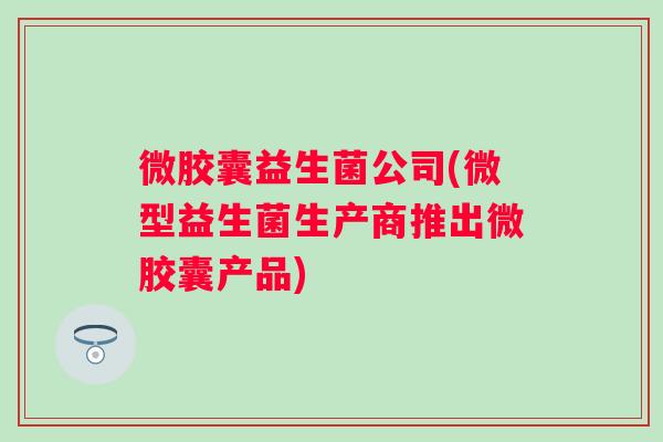 微胶囊益生菌公司(微型益生菌生产商推出微胶囊产品) 微胶囊益生菌公司(微型益生菌生产商推出微胶囊产品)