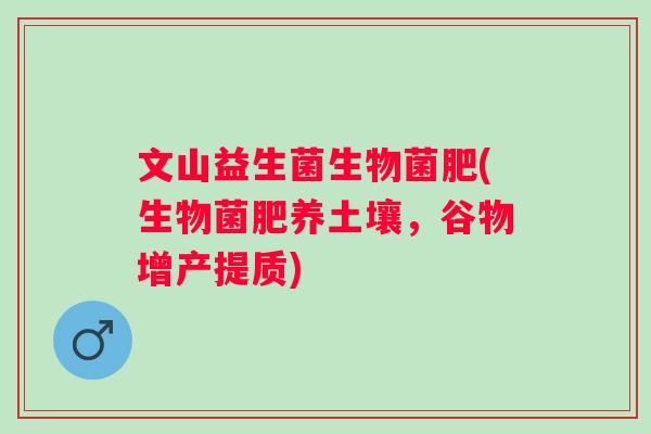 文山益生菌生物菌肥(生物菌肥养土壤,谷物增产提质) 文山益生菌生物菌肥(生物菌肥养土壤,谷物增产提质)