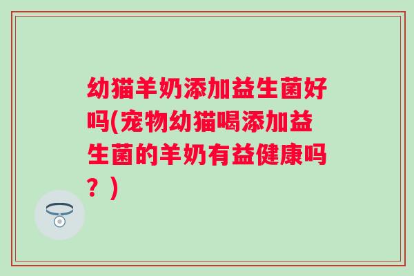 幼猫羊奶添加益生菌好吗(宠物幼猫喝添加益生菌的羊奶有益健康吗?) 幼猫羊奶添加益生菌好吗(宠物幼猫喝添加益生菌的羊奶有益健康吗?)
