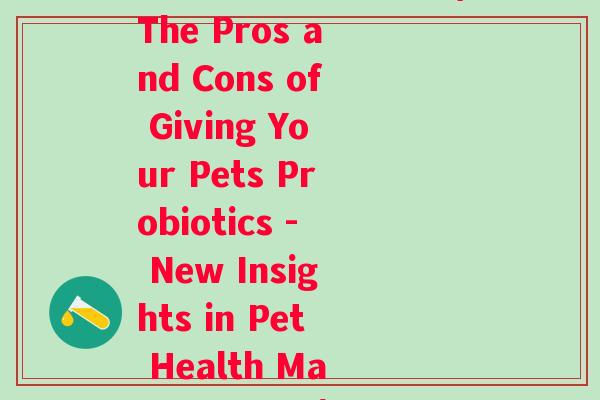 宠物益生菌利弊论文(The Pros and Cons of Giving Your Pets Probiotics - New Insights in Pet Health Management.)