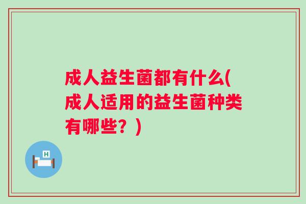 成人益生菌都有什么(成人适用的益生菌种类有哪些?) 成人益生菌都有什么(成人适用的益生菌种类有哪些?)