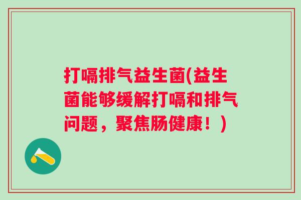 打嗝排气益生菌(益生菌能够缓解打嗝和排气问题，聚焦肠健康！)