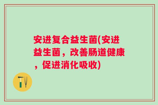 安进复合益生菌(安进益生菌，改善肠道健康，促进消化吸收)