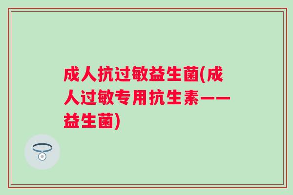成人抗益生菌(成人专用抗生素——益生菌) 成人抗益生菌(成人专用抗生素——益生菌)