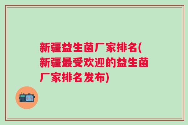 新疆益生菌厂家排名(新疆受欢迎的益生菌厂家排名发布) 新疆益生菌厂家排名(新疆受欢迎的益生菌厂家排名发布)