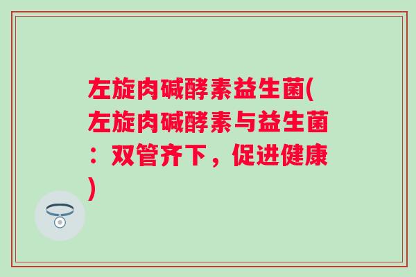 左旋肉碱酵素益生菌(左旋肉碱酵素与益生菌:双管齐下,促进健康) 左旋肉碱酵素益生菌(左旋肉碱酵素与益生菌:双管齐下,促进健康)